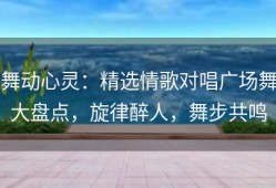 舞动心灵：精选情歌对唱广场舞大盘点，旋律醉人，舞步共鸣