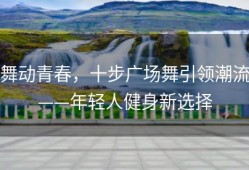 舞动青春，十步广场舞引领潮流——年轻人健身新选择