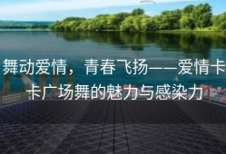 舞动爱情，青春飞扬——爱情卡卡广场舞的魅力与感染力