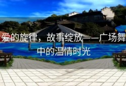 爱的旋律，故事绽放——广场舞中的温情时光