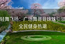轻舞飞扬：广场舞哥哥妹妹引领全民健身热潮