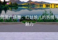 周周广场舞：红姑娘儿的热情与魅力