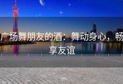 广场舞朋友的酒：舞动身心，畅享友谊