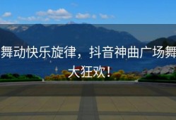 舞动快乐旋律，抖音神曲广场舞大狂欢！