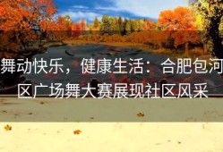 舞动快乐，健康生活：合肥包河区广场舞大赛展现社区风采