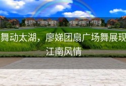 舞动太湖，廖娣团扇广场舞展现江南风情