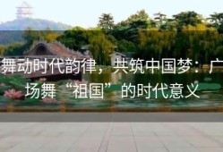 舞动时代韵律，共筑中国梦：广场舞“祖国”的时代意义