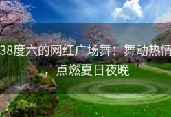 38度六的网红广场舞：舞动热情，点燃夏日夜晚