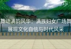 舞动满韵风华：满族妇女广场舞展现文化自信与时代风采