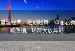 重温经典，翩翩起舞：邓丽君新歌改编广场舞大放异彩！