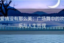 爱情没有那么美：广场舞中的欢乐与人生哲理