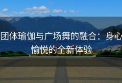 团体瑜伽与广场舞的融合：身心愉悦的全新体验