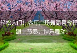 轻松入门！客厅广场舞简易教程，跟上节奏，快乐舞动！