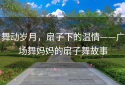 舞动岁月，扇子下的温情——广场舞妈妈的扇子舞故事