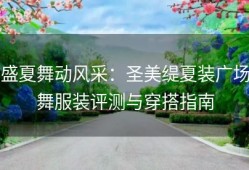 盛夏舞动风采：圣美缇夏装广场舞服装评测与穿搭指南
