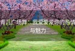 青儿广场舞：我爱爱爱你的热情与魅力