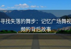 寻找失落的舞步：记忆广场舞视频的背后故事