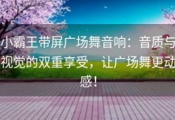 小霸王带屏广场舞音响：音质与视觉的双重享受，让广场舞更动感！