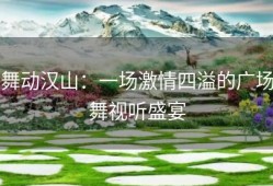 舞动汉山：一场激情四溢的广场舞视听盛宴