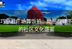 巧小君广场舞饭拍：动感旋律下的社区文化盛宴