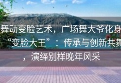 舞动变脸艺术，广场舞大爷化身“变脸大王”：传承与创新共舞，演绎别样晚年风采