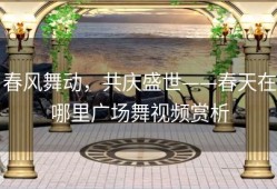春风舞动，共庆盛世——春天在哪里广场舞视频赏析