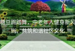 糖豆踢踏舞，中老年人健身新风尚，共筑和谐社区文化