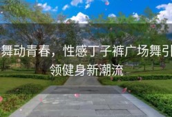 舞动青春，性感丁子裤广场舞引领健身新潮流