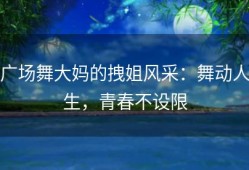 广场舞大妈的拽姐风采：舞动人生，青春不设限
