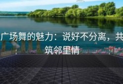 广场舞的魅力：说好不分离，共筑邻里情