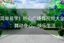 简单易学！听心广场舞视频大全：舞动身心，快乐生活