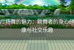 广场舞的魅力：跳舞者的身心健康与社交乐趣