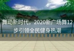舞动新时代，2020新广场舞12步引领全民健身热潮