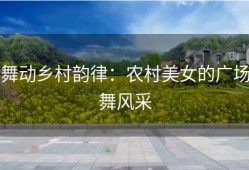 舞动乡村韵律：农村美女的广场舞风采