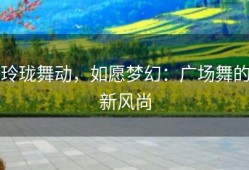 玲珑舞动，如愿梦幻：广场舞的新风尚