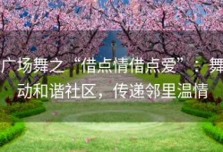 广场舞之“借点情借点爱”：舞动和谐社区，传递邻里温情