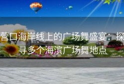 营口海岸线上的广场舞盛宴：探寻多个海滨广场舞地点