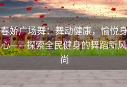 春娇广场舞：舞动健康，愉悦身心——探索全民健身的舞蹈新风尚