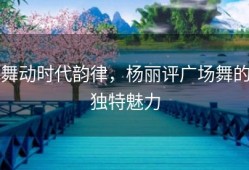舞动时代韵律，杨丽评广场舞的独特魅力