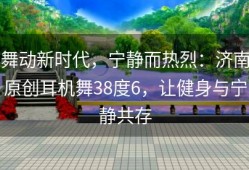 舞动新时代，宁静而热烈：济南原创耳机舞38度6，让健身与宁静共存