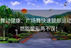 舞动健康：广场舞快速腿部运动，燃脂塑形两不误！