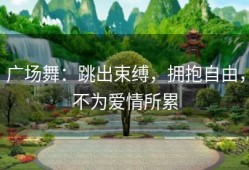广场舞：跳出束缚，拥抱自由，不为爱情所累