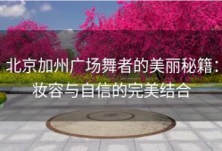 北京加州广场舞者的美丽秘籍：妆容与自信的完美结合