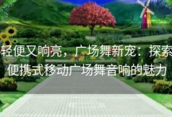 轻便又响亮，广场舞新宠：探索便携式移动广场舞音响的魅力