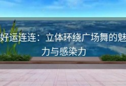 好运连连：立体环绕广场舞的魅力与感染力