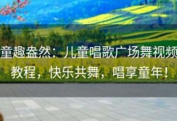 童趣盎然：儿童唱歌广场舞视频教程，快乐共舞，唱享童年！