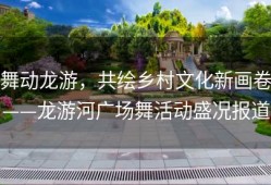 舞动龙游，共绘乡村文化新画卷——龙游河广场舞活动盛况报道
