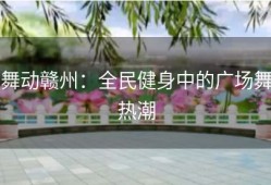 舞动赣州：全民健身中的广场舞热潮