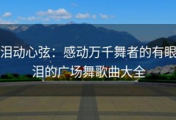 泪动心弦：感动万千舞者的有眼泪的广场舞歌曲大全