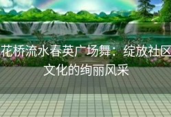 花桥流水春英广场舞：绽放社区文化的绚丽风采